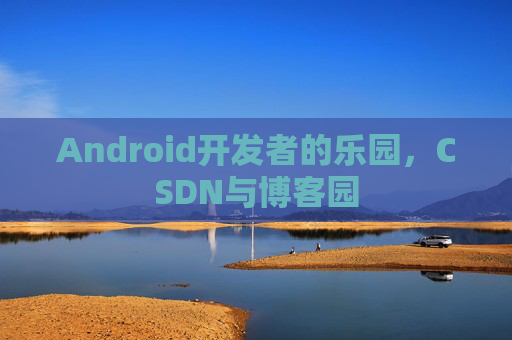 Android开发者的乐园，CSDN与博客园